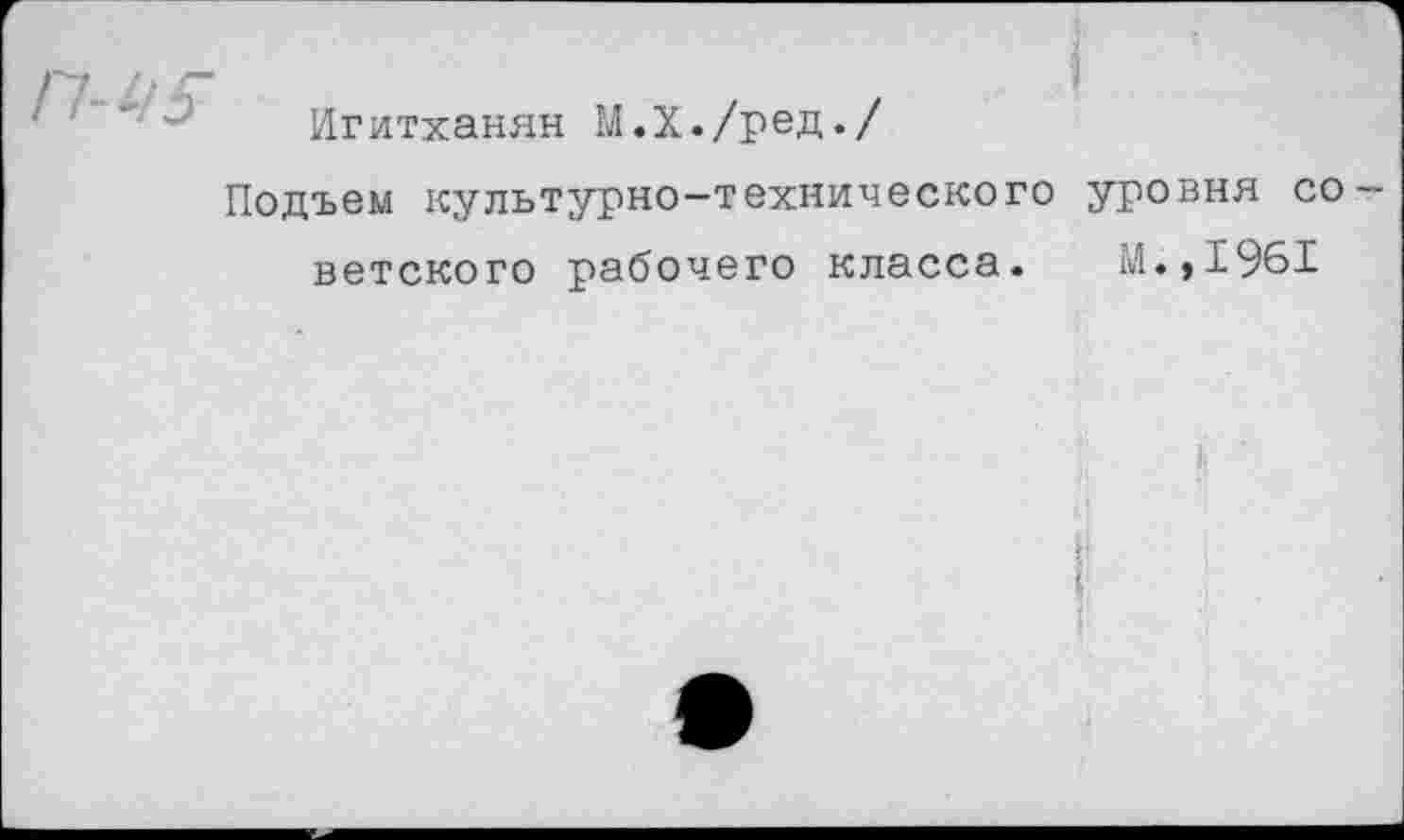 ﻿Игитханян М.Х./ред./
Подъем культурно-технического уровня со ветского рабочего класса. М.,1961